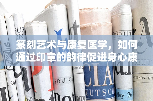 篆刻艺术与康复医学，如何通过印章的韵律促进身心康复？