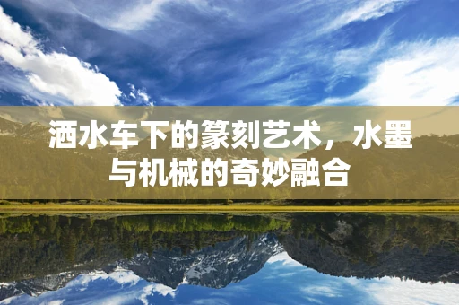 洒水车下的篆刻艺术，水墨与机械的奇妙融合