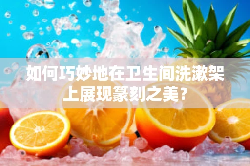 如何巧妙地在卫生间洗漱架上展现篆刻之美？