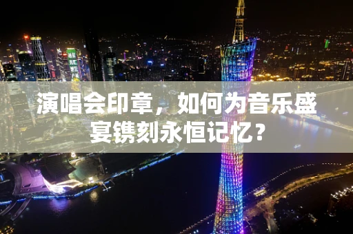 演唱会印章，如何为音乐盛宴镌刻永恒记忆？