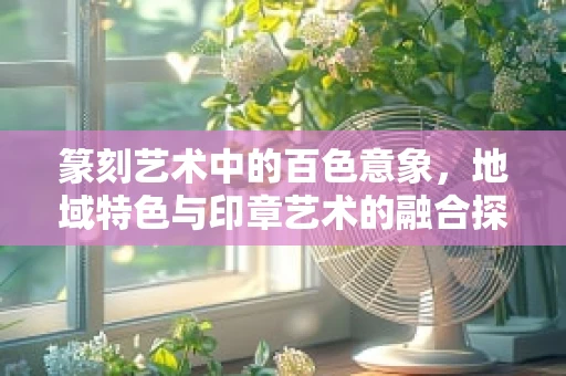 篆刻艺术中的百色意象，地域特色与印章艺术的融合探索
