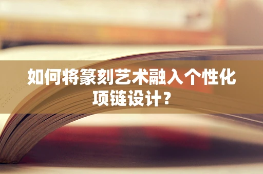 如何将篆刻艺术融入个性化项链设计？