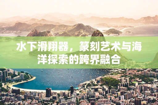 水下滑翔器，篆刻艺术与海洋探索的跨界融合