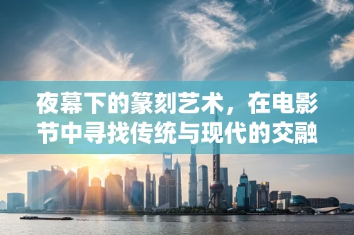 夜幕下的篆刻艺术，在电影节中寻找传统与现代的交融