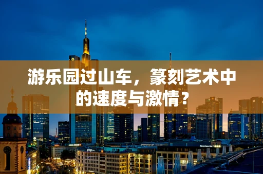 游乐园过山车，篆刻艺术中的速度与激情？