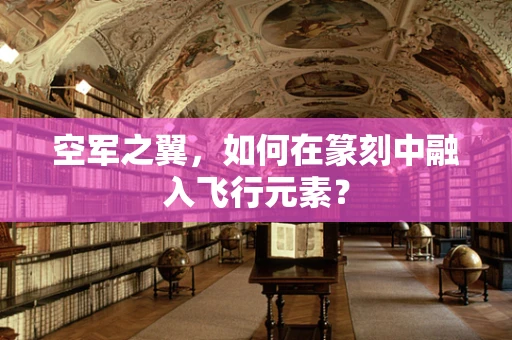 空军之翼，如何在篆刻中融入飞行元素？