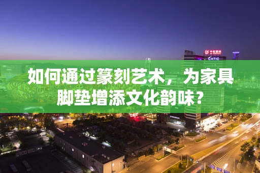 如何通过篆刻艺术，为家具脚垫增添文化韵味？