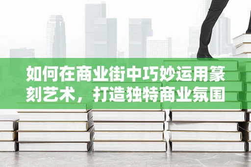 如何在商业街中巧妙运用篆刻艺术，打造独特商业氛围？