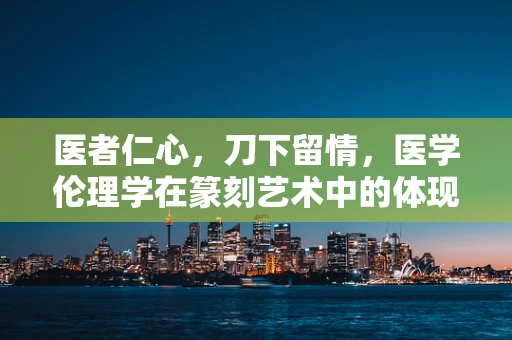 医者仁心，刀下留情，医学伦理学在篆刻艺术中的体现