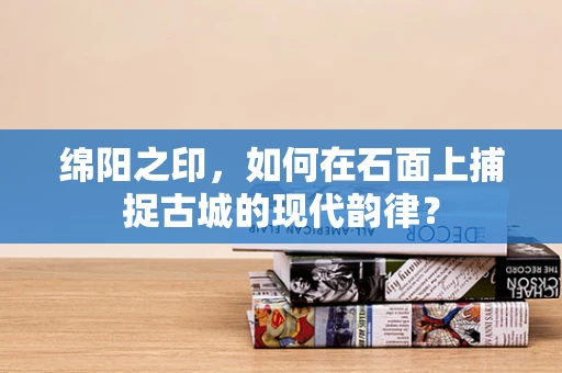 绵阳之印，如何在石面上捕捉古城的现代韵律？