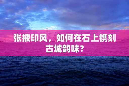 张掖印风，如何在石上镌刻古城韵味？