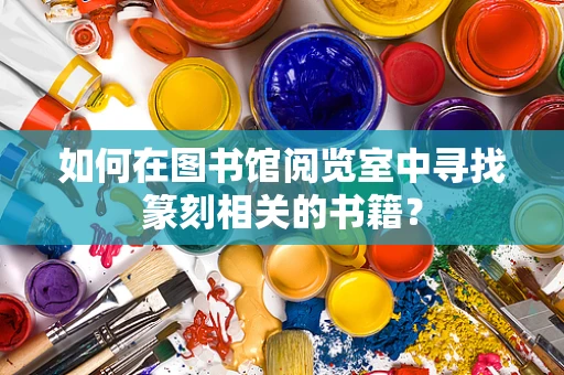如何在图书馆阅览室中寻找篆刻相关的书籍？