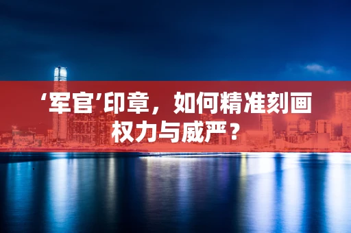 ‘军官’印章，如何精准刻画权力与威严？