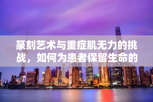 篆刻艺术与重症肌无力的挑战，如何为患者保留生命的印记？