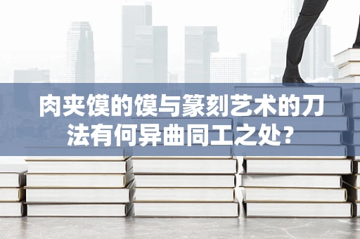肉夹馍的馍与篆刻艺术的刀法有何异曲同工之处？