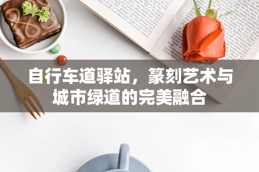 自行车道驿站，篆刻艺术与城市绿道的完美融合