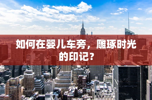 如何在婴儿车旁，雕琢时光的印记？