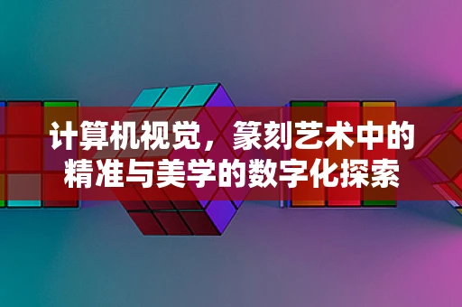 计算机视觉，篆刻艺术中的精准与美学的数字化探索