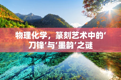 物理化学，篆刻艺术中的‘刀锋’与‘墨韵’之谜
