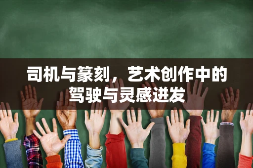 司机与篆刻，艺术创作中的驾驶与灵感迸发