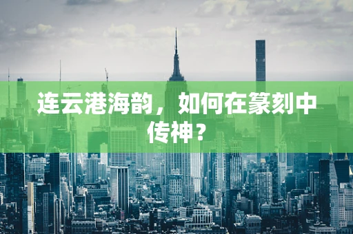 连云港海韵，如何在篆刻中传神？