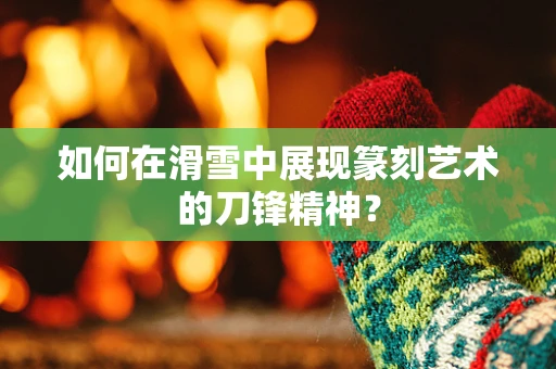 如何在滑雪中展现篆刻艺术的刀锋精神？