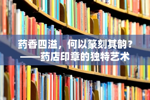 药香四溢，何以篆刻其韵？——药店印章的独特艺术