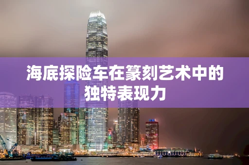 海底探险车在篆刻艺术中的独特表现力