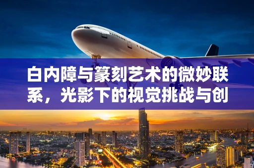 白内障与篆刻艺术的微妙联系，光影下的视觉挑战与创作灵感