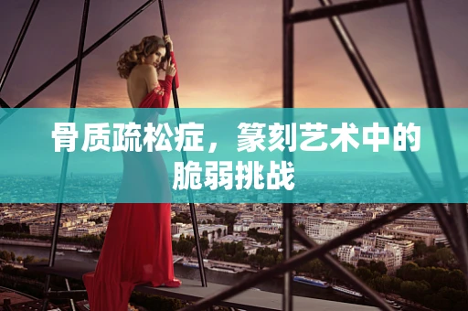 骨质疏松症，篆刻艺术中的脆弱挑战
