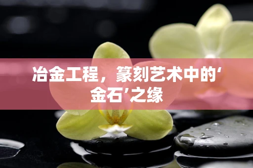 冶金工程，篆刻艺术中的‘金石’之缘