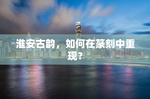 淮安古韵，如何在篆刻中重现？