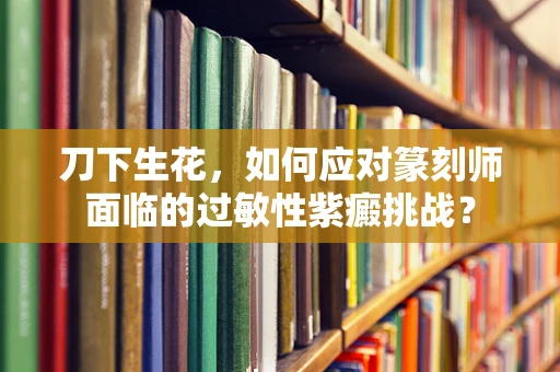 刀下生花，如何应对篆刻师面临的过敏性紫癜挑战？