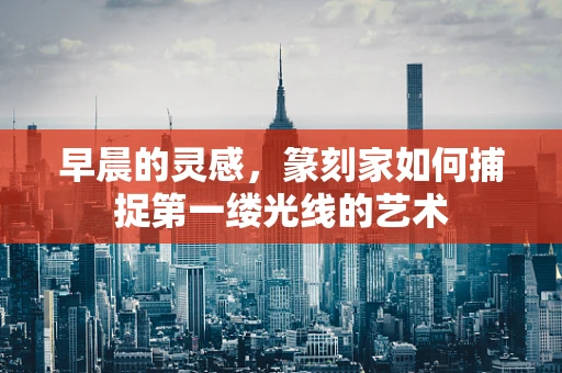 早晨的灵感，篆刻家如何捕捉第一缕光线的艺术