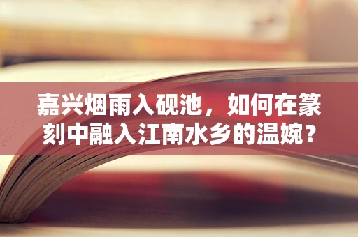 嘉兴烟雨入砚池，如何在篆刻中融入江南水乡的温婉？