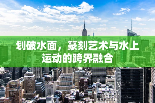划破水面，篆刻艺术与水上运动的跨界融合