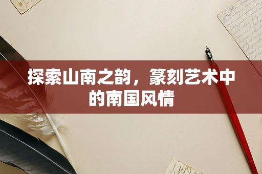 探索山南之韵，篆刻艺术中的南国风情