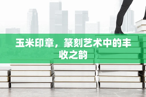 玉米印章，篆刻艺术中的丰收之韵
