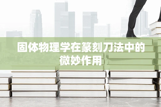 固体物理学在篆刻刀法中的微妙作用