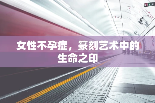 女性不孕症，篆刻艺术中的生命之印