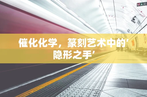 催化化学，篆刻艺术中的‘隐形之手’