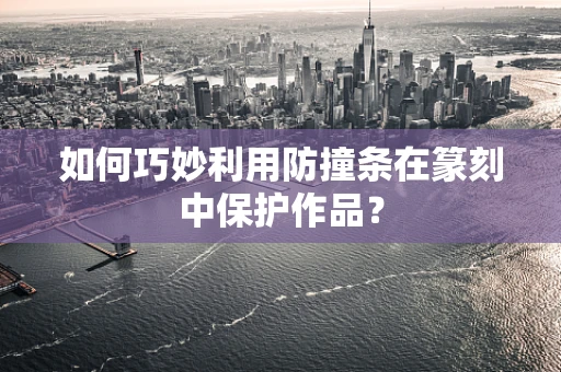 如何巧妙利用防撞条在篆刻中保护作品？