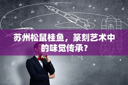 苏州松鼠桂鱼，篆刻艺术中的味觉传承？
