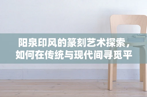 阳泉印风的篆刻艺术探索，如何在传统与现代间寻觅平衡？