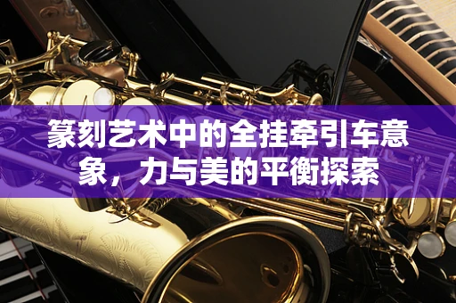 篆刻艺术中的全挂牵引车意象，力与美的平衡探索