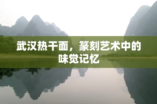 武汉热干面，篆刻艺术中的味觉记忆