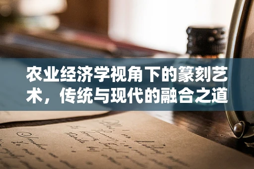 农业经济学视角下的篆刻艺术，传统与现代的融合之道？