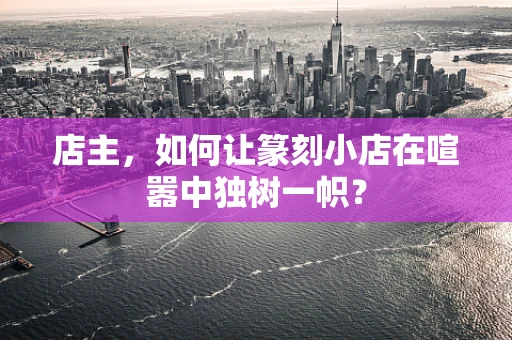 店主，如何让篆刻小店在喧嚣中独树一帜？