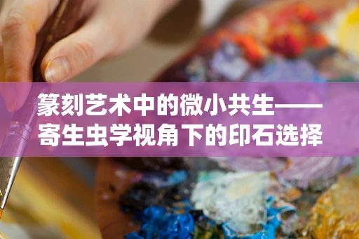 篆刻艺术中的微小共生——寄生虫学视角下的印石选择与保养