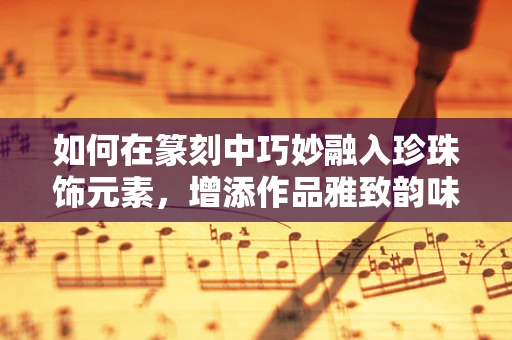 如何在篆刻中巧妙融入珍珠饰元素，增添作品雅致韵味？